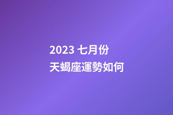 2023 七月份天蝎座運勢如何-第1張-星座運勢-玄機派